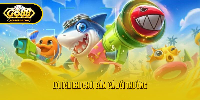 Lợi ích khi chơi bắn cá đổi thưởng